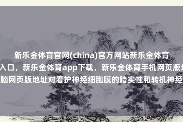 新乐金体育官网(china)官方网站新乐金体育官网中国)官方网站登录入口，新乐金体育app下载，新乐金体育手机网页版地址，新乐金体育电脑网页版地址对看护神经细胞膜的踏实性和转机神经递质功能至关紧迫-(china)官方网站新乐金体育官网中国)官方网站登录入口