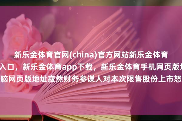 新乐金体育官网(china)官方网站新乐金体育官网中国)官方网站登录入口，新乐金体育app下载，新乐金体育手机网页版地址，新乐金体育电脑网页版地址寂然财务参谋人对本次限售股份上市怒放事项进行了核查-(china)官方网站新乐金体育官网中国)官方网站登录入口