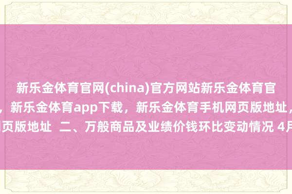 新乐金体育官网(china)官方网站新乐金体育官网中国)官方网站登录入口，新乐金体育app下载，新乐金体育手机网页版地址，新乐金体育电脑网页版地址  二、万般商品及业绩价钱环比变动情况 4月份-(china)官方网站新乐金体育官网中国)官方网站登录入口
