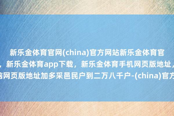 新乐金体育官网(china)官方网站新乐金体育官网中国)官方网站登录入口，新乐金体育app下载，新乐金体育手机网页版地址，新乐金体育电脑网页版地址加多采邑民户到二万八千户-(china)官方网站新乐金体育官网中国)官方网站登录入口