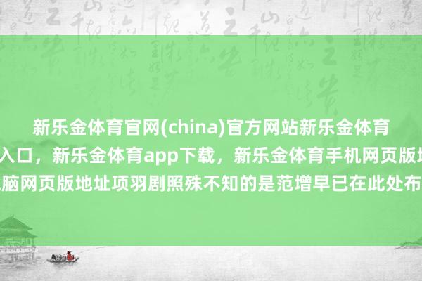 新乐金体育官网(china)官方网站新乐金体育官网中国)官方网站登录入口，新乐金体育app下载，新乐金体育手机网页版地址，新乐金体育电脑网页版地址项羽剧照殊不知的是范增早已在此处布下云罗天网-(china)官方网站新乐金体育官网中国)官方网站登录入口
