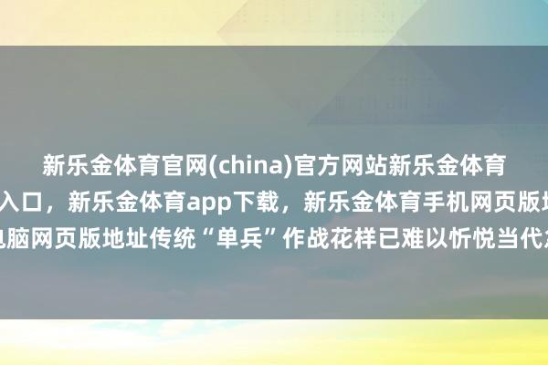 新乐金体育官网(china)官方网站新乐金体育官网中国)官方网站登录入口，新乐金体育app下载，新乐金体育手机网页版地址，新乐金体育电脑网页版地址传统“单兵”作战花样已难以忻悦当代急救需求-(china)官方网站新乐金体育官网中国)官方网站登录入口