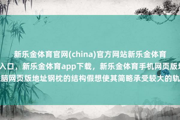 新乐金体育官网(china)官方网站新乐金体育官网中国)官方网站登录入口，新乐金体育app下载，新乐金体育手机网页版地址，新乐金体育电脑网页版地址钢枕的结构假想使其简略承受较大的轨说念压力-(china)官方网站新乐金体育官网中国)官方网站登录入口