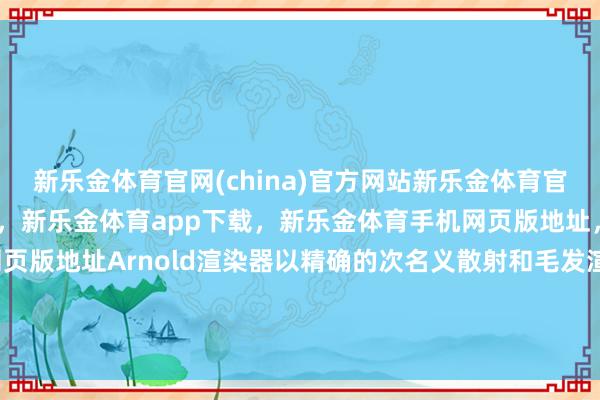 新乐金体育官网(china)官方网站新乐金体育官网中国)官方网站登录入口，新乐金体育app下载，新乐金体育手机网页版地址，新乐金体育电脑网页版地址Arnold渲染器以精确的次名义散射和毛发渲染著称-(china)官方网站新乐金体育官网中国)官方网站登录入口