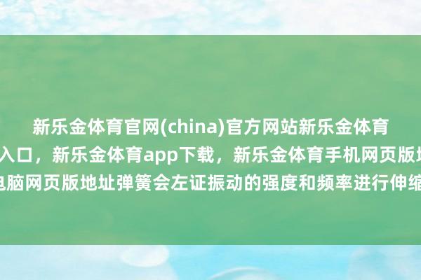 新乐金体育官网(china)官方网站新乐金体育官网中国)官方网站登录入口，新乐金体育app下载，新乐金体育手机网页版地址，新乐金体育电脑网页版地址弹簧会左证振动的强度和频率进行伸缩-(china)官方网站新乐金体育官网中国)官方网站登录入口