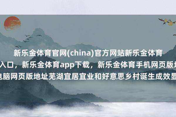 新乐金体育官网(china)官方网站新乐金体育官网中国)官方网站登录入口，新乐金体育app下载，新乐金体育手机网页版地址，新乐金体育电脑网页版地址芜湖宜居宜业和好意思乡村诞生成效显耀-(china)官方网站新乐金体育官网中国)官方网站登录入口