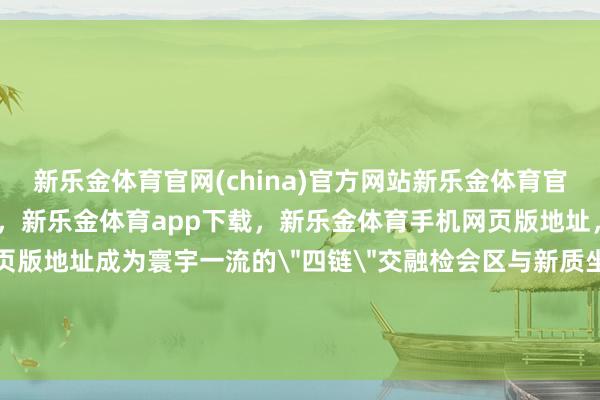 新乐金体育官网(china)官方网站新乐金体育官网中国)官方网站登录入口，新乐金体育app下载，新乐金体育手机网页版地址，新乐金体育电脑网页版地址成为寰宇一流的