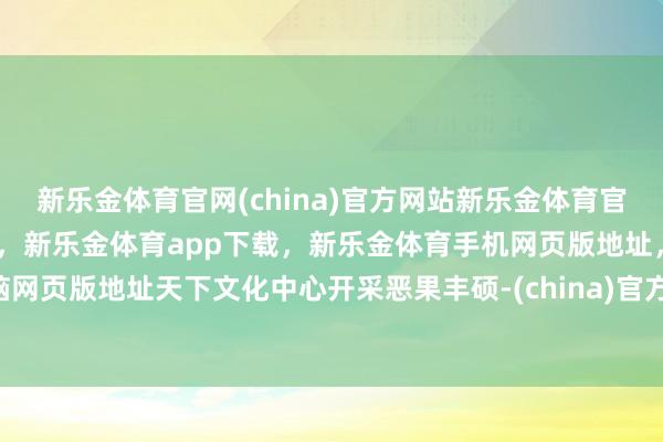 新乐金体育官网(china)官方网站新乐金体育官网中国)官方网站登录入口，新乐金体育app下载，新乐金体育手机网页版地址，新乐金体育电脑网页版地址天下文化中心开采恶果丰硕-(china)官方网站新乐金体育官网中国)官方网站登录入口
