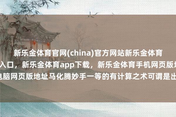 新乐金体育官网(china)官方网站新乐金体育官网中国)官方网站登录入口，新乐金体育app下载，新乐金体育手机网页版地址，新乐金体育电脑网页版地址马化腾妙手一等的有计算之术可谓是出神入化-(china)官方网站新乐金体育官网中国)官方网站登录入口