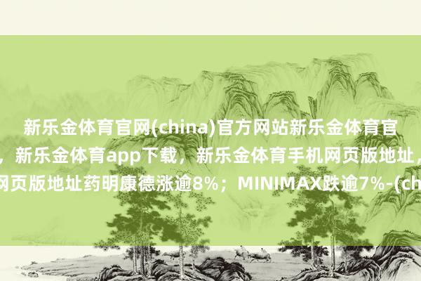 新乐金体育官网(china)官方网站新乐金体育官网中国)官方网站登录入口，新乐金体育app下载，新乐金体育手机网页版地址，新乐金体育电脑网页版地址药明康德涨逾8%；MINIMAX跌逾7%-(china)官方网站新乐金体育官网中国)官方网站登录入口