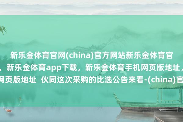 新乐金体育官网(china)官方网站新乐金体育官网中国)官方网站登录入口，新乐金体育app下载，新乐金体育手机网页版地址，新乐金体育电脑网页版地址  伙同这次采购的比选公告来看-(china)官方网站新乐金体育官网中国)官方网站登录入口