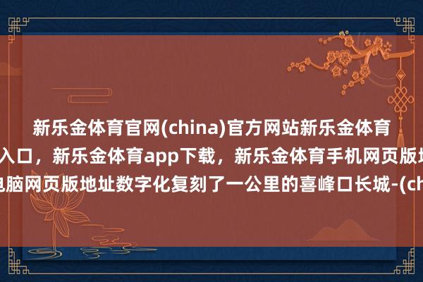 新乐金体育官网(china)官方网站新乐金体育官网中国)官方网站登录入口，新乐金体育app下载，新乐金体育手机网页版地址，新乐金体育电脑网页版地址数字化复刻了一公里的喜峰口长城-(china)官方网站新乐金体育官网中国)官方网站登录入口
