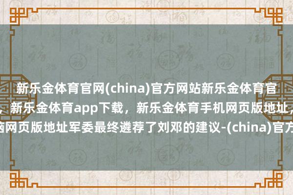 新乐金体育官网(china)官方网站新乐金体育官网中国)官方网站登录入口，新乐金体育app下载，新乐金体育手机网页版地址，新乐金体育电脑网页版地址军委最终遴荐了刘邓的建议-(china)官方网站新乐金体育官网中国)官方网站登录入口