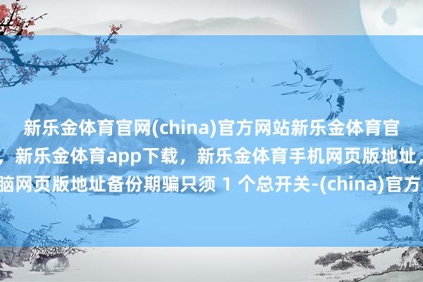 新乐金体育官网(china)官方网站新乐金体育官网中国)官方网站登录入口，新乐金体育app下载，新乐金体育手机网页版地址，新乐金体育电脑网页版地址备份期骗只须 1 个总开关-(china)官方网站新乐金体育官网中国)官方网站登录入口