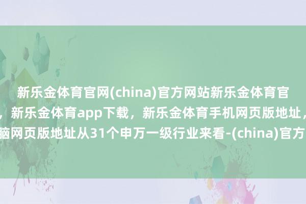 新乐金体育官网(china)官方网站新乐金体育官网中国)官方网站登录入口，新乐金体育app下载，新乐金体育手机网页版地址，新乐金体育电脑网页版地址　　从31个申万一级行业来看-(china)官方网站新乐金体育官网中国)官方网站登录入口