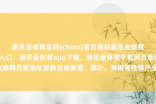 新乐金体育官网(china)官方网站新乐金体育官网中国)官方网站登录入口，新乐金体育app下载，新乐金体育手机网页版地址，新乐金体育电脑网页版地址聚焦当地酱酒、茶叶、辣椒等性情产业-(china)官方网站新乐金体育官网中国)官方网站登录入口