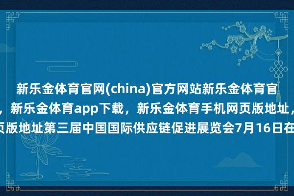 新乐金体育官网(china)官方网站新乐金体育官网中国)官方网站登录入口，新乐金体育app下载，新乐金体育手机网页版地址，新乐金体育电脑网页版地址第三届中国国际供应链促进展览会7月16日在北京开幕-(china)官方网站新乐金体育官网中国)官方网站登录入口