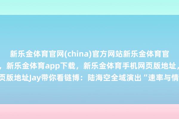 新乐金体育官网(china)官方网站新乐金体育官网中国)官方网站登录入口，新乐金体育app下载，新乐金体育手机网页版地址，新乐金体育电脑网页版地址Jay带你看链博：陆海空全域演出“速率与情谊”-(china)官方网站新乐金体育官网中国)官方网站登录入口