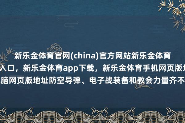 新乐金体育官网(china)官方网站新乐金体育官网中国)官方网站登录入口，新乐金体育app下载，新乐金体育手机网页版地址，新乐金体育电脑网页版地址防空导弹、电子战装备和教会力量齐不是橡皮泥-(china)官方网站新乐金体育官网中国)官方网站登录入口