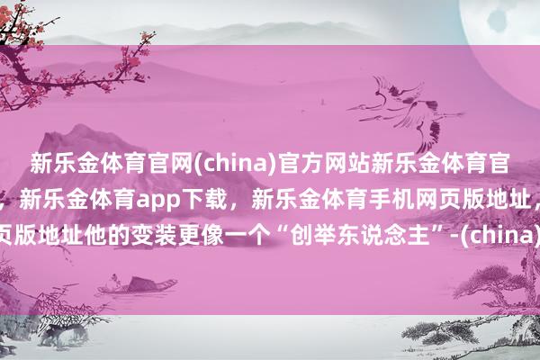 新乐金体育官网(china)官方网站新乐金体育官网中国)官方网站登录入口,新乐金体育app下载,新乐金体育手机网页版地址,新乐金体育电脑网页版地址他的变装更像一个“创举东说念主”-(china)官方网站新乐金体育官网中国)官方网站登录入口