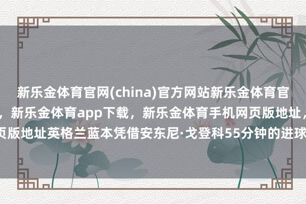 新乐金体育官网(china)官方网站新乐金体育官网中国)官方网站登录入口,新乐金体育app下载,新乐金体育手机网页版地址,新乐金体育电脑网页版地址英格兰蓝本凭借安东尼·戈登科55分钟的进球-(china)官方网站新乐金体育官网中国)官方网站登录入口