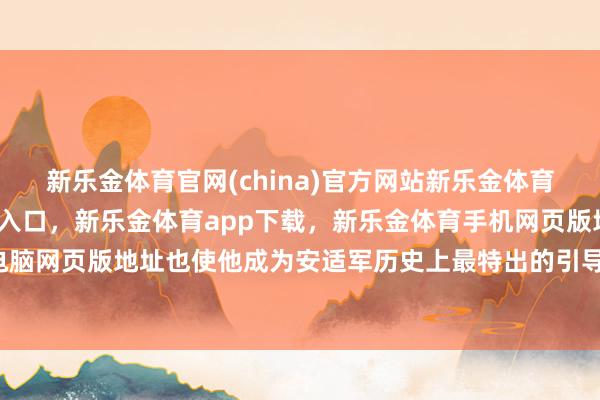 新乐金体育官网(china)官方网站新乐金体育官网中国)官方网站登录入口,新乐金体育app下载,新乐金体育手机网页版地址,新乐金体育电脑网页版地址也使他成为安适军历史上最特出的引导官之一-(china)官方网站新乐金体育官网中国)官方网站登录入口