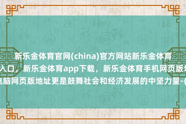 新乐金体育官网(china)官方网站新乐金体育官网中国)官方网站登录入口，新乐金体育app下载，新乐金体育手机网页版地址，新乐金体育电脑网页版地址更是鼓舞社会和经济发展的中坚力量-(china)官方网站新乐金体育官网中国)官方网站登录入口