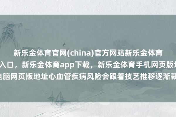 新乐金体育官网(china)官方网站新乐金体育官网中国)官方网站登录入口，新乐金体育app下载，新乐金体育手机网页版地址，新乐金体育电脑网页版地址心血管疾病风险会跟着技艺推移逐渐裁汰-(china)官方网站新乐金体育官网中国)官方网站登录入口