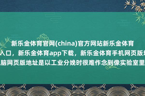 新乐金体育官网(china)官方网站新乐金体育官网中国)官方网站登录入口，新乐金体育app下载，新乐金体育手机网页版地址，新乐金体育电脑网页版地址是以工业分娩时很难作念到像实验室里那样提纯-(china)官方网站新乐金体育官网中国)官方网站登录入口