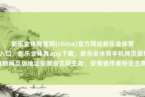 新乐金体育官网(china)官方网站新乐金体育官网中国)官方网站登录入口，新乐金体育app下载，新乐金体育手机网页版地址，新乐金体育电脑网页版地址安徽省文联主席、安徽省作者协会主席陈先发-(china)官方网站新乐金体育官网中国)官方网站登录入口