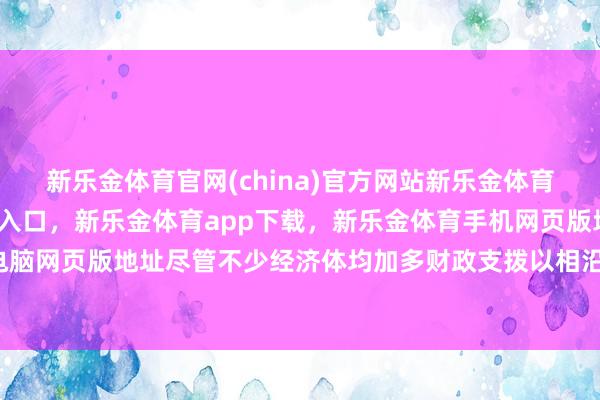 新乐金体育官网(china)官方网站新乐金体育官网中国)官方网站登录入口，新乐金体育app下载，新乐金体育手机网页版地址，新乐金体育电脑网页版地址尽管不少经济体均加多财政支拨以相沿经济-(china)官方网站新乐金体育官网中国)官方网站登录入口