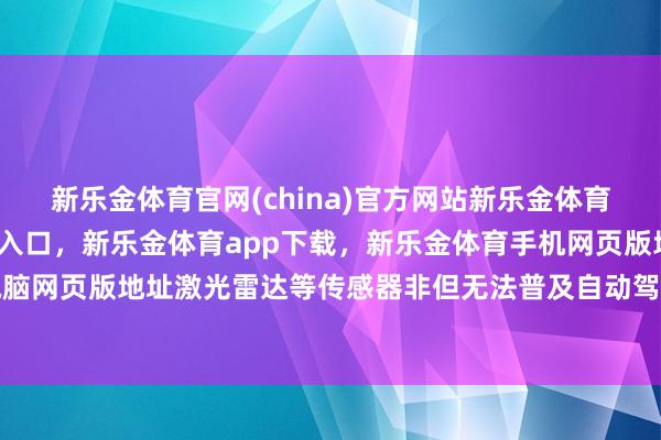 新乐金体育官网(china)官方网站新乐金体育官网中国)官方网站登录入口，新乐金体育app下载，新乐金体育手机网页版地址，新乐金体育电脑网页版地址激光雷达等传感器非但无法普及自动驾驶安全性-(china)官方网站新乐金体育官网中国)官方网站登录入口