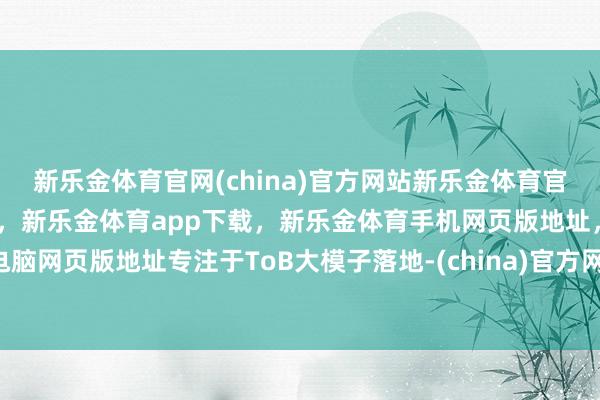 新乐金体育官网(china)官方网站新乐金体育官网中国)官方网站登录入口，新乐金体育app下载，新乐金体育手机网页版地址，新乐金体育电脑网页版地址专注于ToB大模子落地-(china)官方网站新乐金体育官网中国)官方网站登录入口