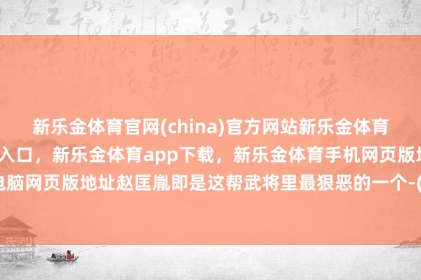 新乐金体育官网(china)官方网站新乐金体育官网中国)官方网站登录入口，新乐金体育app下载，新乐金体育手机网页版地址，新乐金体育电脑网页版地址赵匡胤即是这帮武将里最狠恶的一个-(china)官方网站新乐金体育官网中国)官方网站登录入口