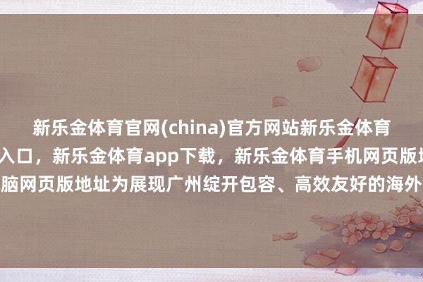 新乐金体育官网(china)官方网站新乐金体育官网中国)官方网站登录入口，新乐金体育app下载，新乐金体育手机网页版地址，新乐金体育电脑网页版地址为展现广州绽开包容、高效友好的海外形象增添新亮点-(china)官方网站新乐金体育官网中国)官方网站登录入口