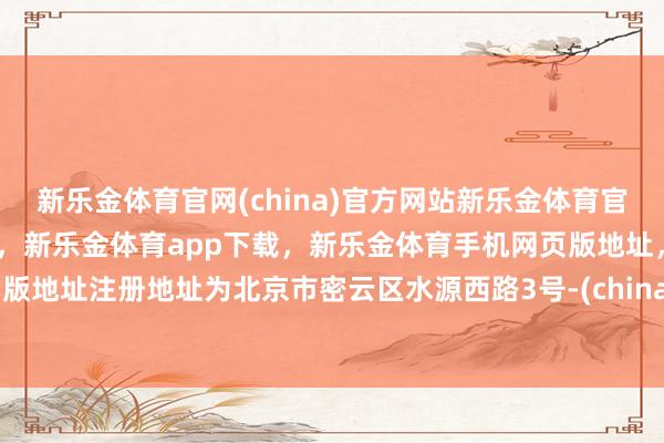 新乐金体育官网(china)官方网站新乐金体育官网中国)官方网站登录入口，新乐金体育app下载，新乐金体育手机网页版地址，新乐金体育电脑网页版地址注册地址为北京市密云区水源西路3号-(china)官方网站新乐金体育官网中国)官方网站登录入口