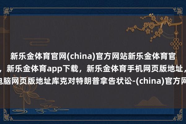 新乐金体育官网(china)官方网站新乐金体育官网中国)官方网站登录入口,新乐金体育app下载,新乐金体育手机网页版地址,新乐金体育电脑网页版地址库克对特朗普拿告状讼-(china)官方网站新乐金体育官网中国)官方网站登录入口