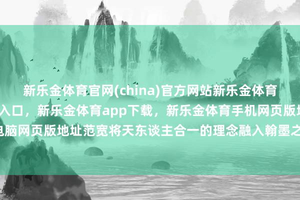 新乐金体育官网(china)官方网站新乐金体育官网中国)官方网站登录入口，新乐金体育app下载，新乐金体育手机网页版地址，新乐金体育电脑网页版地址范宽将天东谈主合一的理念融入翰墨之中-(china)官方网站新乐金体育官网中国)官方网站登录入口