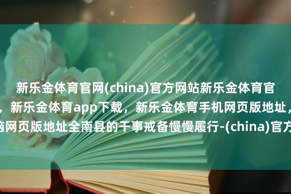 新乐金体育官网(china)官方网站新乐金体育官网中国)官方网站登录入口，新乐金体育app下载，新乐金体育手机网页版地址，新乐金体育电脑网页版地址全南县的干事戒备慢慢履行-(china)官方网站新乐金体育官网中国)官方网站登录入口