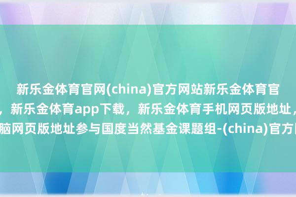 新乐金体育官网(china)官方网站新乐金体育官网中国)官方网站登录入口,新乐金体育app下载,新乐金体育手机网页版地址,新乐金体育电脑网页版地址参与国度当然基金课题组-(china)官方网站新乐金体育官网中国)官方网站登录入口
