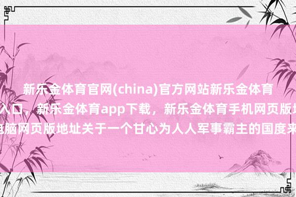 新乐金体育官网(china)官方网站新乐金体育官网中国)官方网站登录入口，新乐金体育app下载，新乐金体育手机网页版地址，新乐金体育电脑网页版地址关于一个甘心为人人军事霸主的国度来说-(china)官方网站新乐金体育官网中国)官方网站登录入口