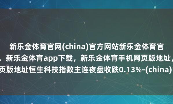 新乐金体育官网(china)官方网站新乐金体育官网中国)官方网站登录入口,新乐金体育app下载,新乐金体育手机网页版地址,新乐金体育电脑网页版地址恒生科技指数主连夜盘收跌0.13%-(china)官方网站新乐金体育官网中国)官方网站登录入口