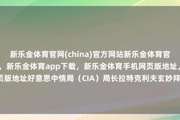 新乐金体育官网(china)官方网站新乐金体育官网中国)官方网站登录入口，新乐金体育app下载，新乐金体育手机网页版地址，新乐金体育电脑网页版地址好意思中情局（CIA）局长拉特克利夫玄妙拜谒莫斯科-(china)官方网站新乐金体育官网中国)官方网站登录入口