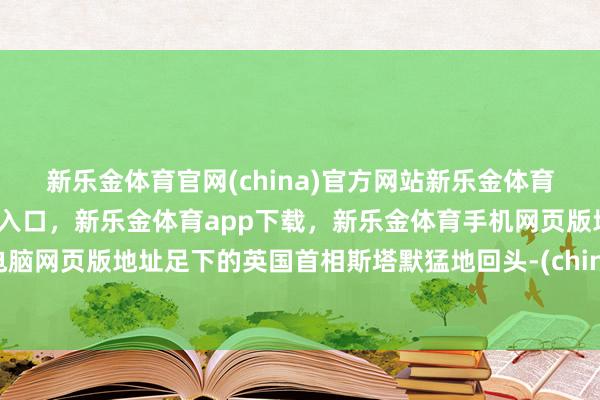新乐金体育官网(china)官方网站新乐金体育官网中国)官方网站登录入口,新乐金体育app下载,新乐金体育手机网页版地址,新乐金体育电脑网页版地址足下的英国首相斯塔默猛地回头-(china)官方网站新乐金体育官网中国)官方网站登录入口