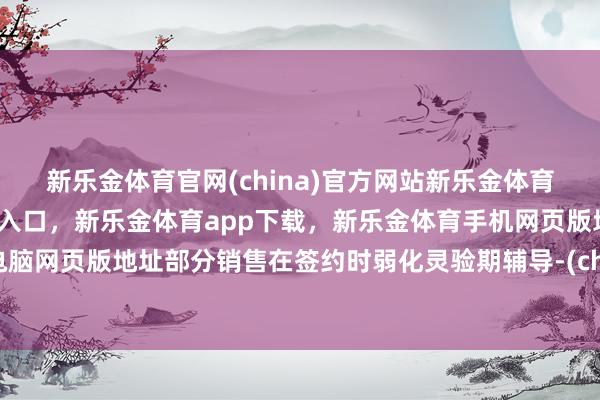 新乐金体育官网(china)官方网站新乐金体育官网中国)官方网站登录入口，新乐金体育app下载，新乐金体育手机网页版地址，新乐金体育电脑网页版地址部分销售在签约时弱化灵验期辅导-(china)官方网站新乐金体育官网中国)官方网站登录入口