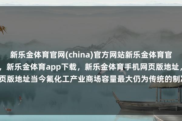 新乐金体育官网(china)官方网站新乐金体育官网中国)官方网站登录入口，新乐金体育app下载，新乐金体育手机网页版地址，新乐金体育电脑网页版地址　　当今氟化工产业商场容量最大仍为传统的制冷剂行业-(china)官方网站新乐金体育官网中国)官方网站登录入口