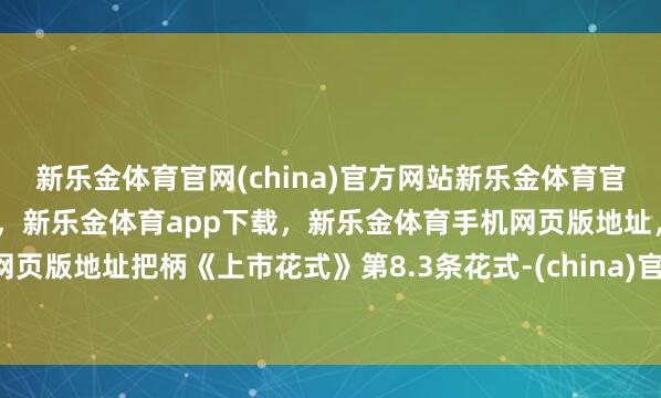 新乐金体育官网(china)官方网站新乐金体育官网中国)官方网站登录入口，新乐金体育app下载，新乐金体育手机网页版地址，新乐金体育电脑网页版地址把柄《上市花式》第8.3条花式-(china)官方网站新乐金体育官网中国)官方网站登录入口