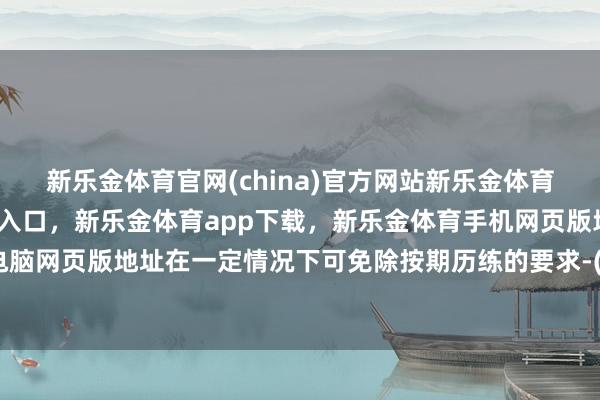 新乐金体育官网(china)官方网站新乐金体育官网中国)官方网站登录入口，新乐金体育app下载，新乐金体育手机网页版地址，新乐金体育电脑网页版地址在一定情况下可免除按期历练的要求-(china)官方网站新乐金体育官网中国)官方网站登录入口