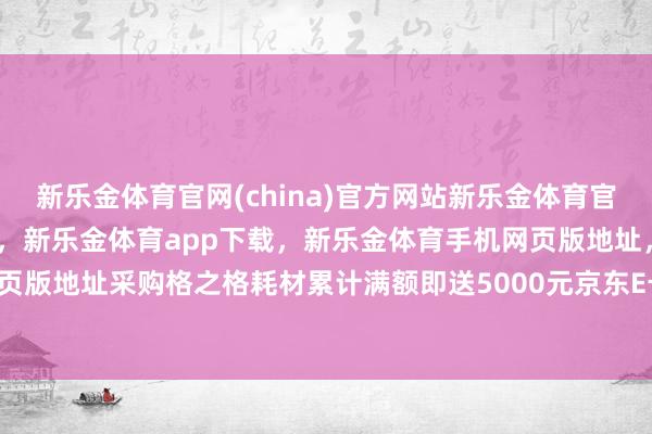 新乐金体育官网(china)官方网站新乐金体育官网中国)官方网站登录入口，新乐金体育app下载，新乐金体育手机网页版地址，新乐金体育电脑网页版地址采购格之格耗材累计满额即送5000元京东E卡-(china)官方网站新乐金体育官网中国)官方网站登录入口