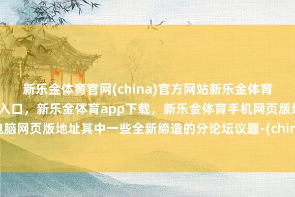 新乐金体育官网(china)官方网站新乐金体育官网中国)官方网站登录入口，新乐金体育app下载，新乐金体育手机网页版地址，新乐金体育电脑网页版地址其中一些全新缔造的分论坛议题-(china)官方网站新乐金体育官网中国)官方网站登录入口